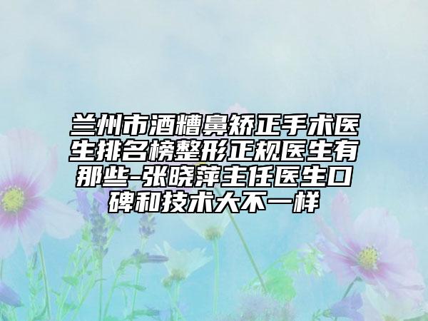 兰州市酒糟鼻矫正手术医生排名榜整形正规医生有那些-张晓萍主任医生口碑和技术大不一样