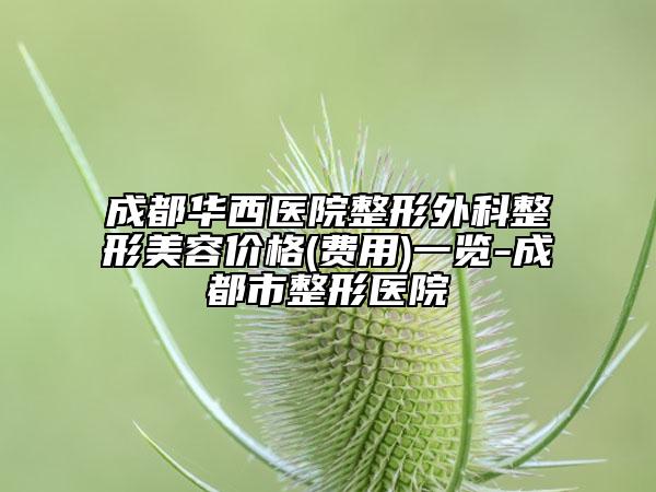 成都华西医院整形外科整形美容价格(费用)一览-成都市整形医院