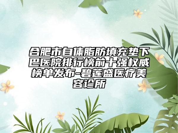 合肥市自体脂肪填充垫下巴医院排行榜前十强权威榜单发布-碧莲盛医疗美容诊所