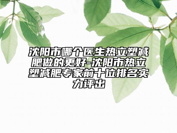 沈阳市哪个医生热立塑减肥做的更好-沈阳市热立塑减肥专家前十位排名实力评出