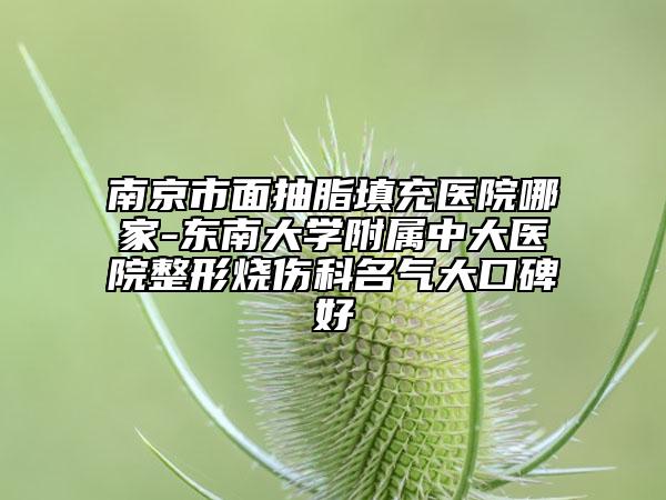 南京市面抽脂填充医院哪家-东南大学附属中大医院整形烧伤科名气大口碑好