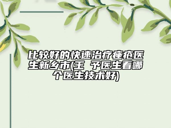 比较好的快速治疗痤疮医生新乡市(王咲予医生看哪个医生技术好)