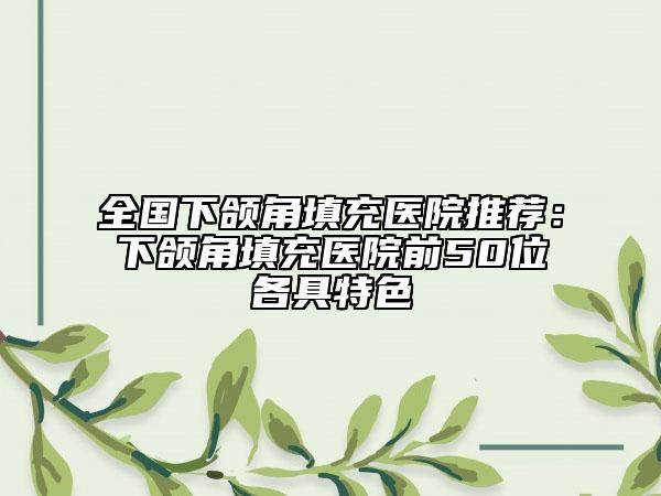 全国下颌角填充医院推荐：下颌角填充医院前50位各具特色