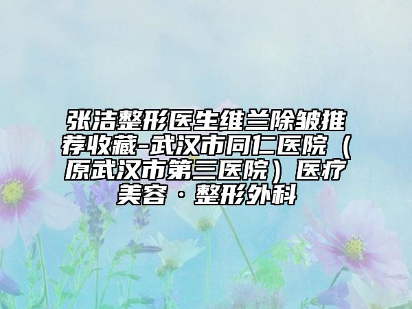 张洁整形医生维兰除皱推荐收藏-武汉市同仁医院（原武汉市第三医院）医疗美容·整形外科
