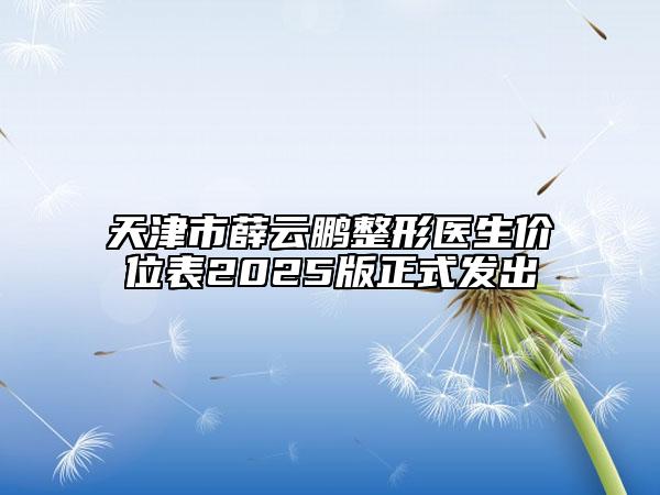 天津市薛云鹏整形医生价位表2025版正式发出