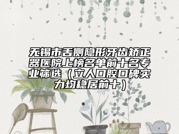无锡市舌侧隐形牙齿矫正器医院上榜名单前十名专业筛选（立人口腔口碑实力均稳居前十）