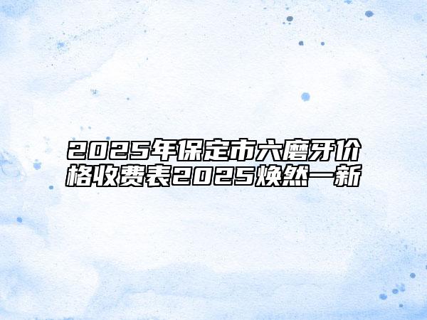 2025年保定市六磨牙价格收费表2025焕然一新