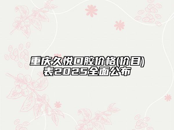 重庆久悦口腔价格(价目)表2025全面公布