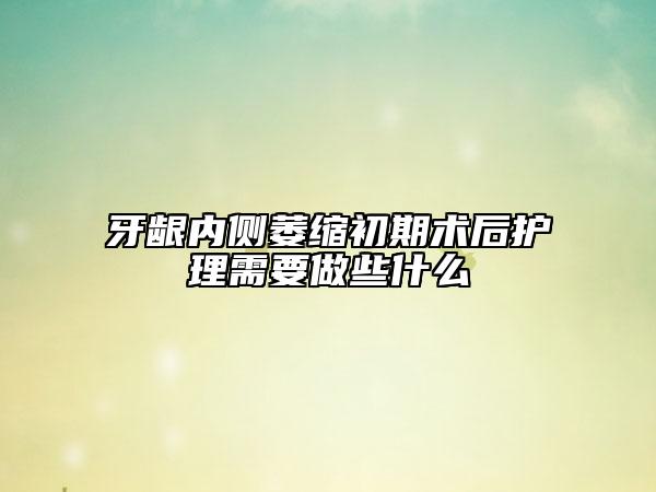 牙龈内侧萎缩初期术后护理需要做些什么