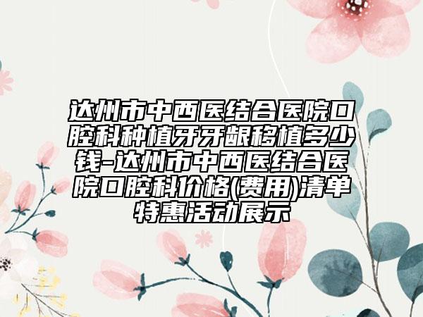 达州市中西医结合医院口腔科种植牙牙龈移植多少钱-达州市中西医结合医院口腔科价格(费用)清单特惠活动展示