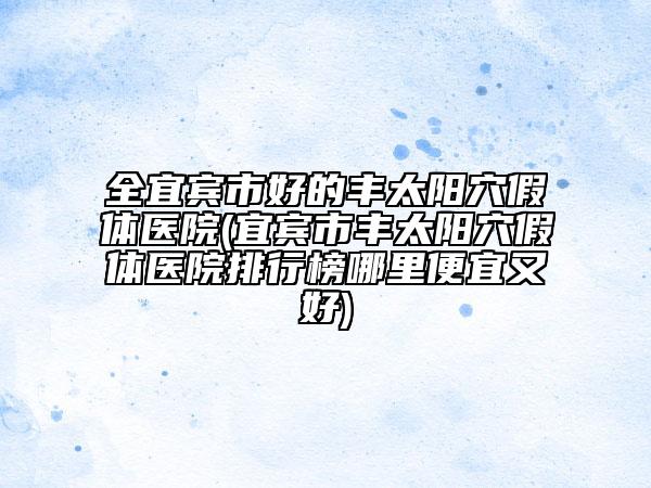 全宜宾市好的丰太阳穴假体医院(宜宾市丰太阳穴假体医院排行榜哪里便宜又好)