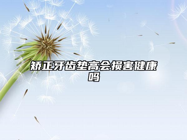 矫正牙齿垫高会损害健康吗