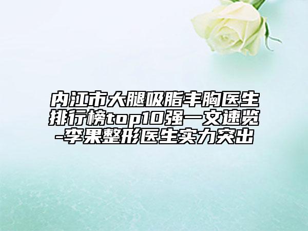 内江市大腿吸脂丰胸医生排行榜top10强一文速览-李果整形医生实力突出