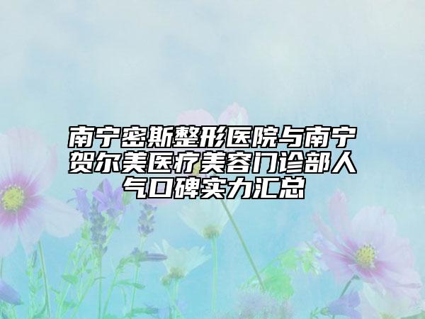 南宁密斯整形医院与南宁贺尔美医疗美容门诊部人气口碑实力汇总