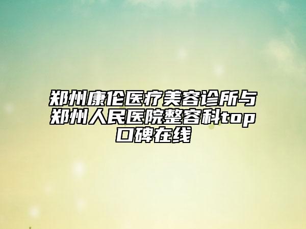 郑州康伦医疗美容诊所与郑州人民医院整容科top口碑在线