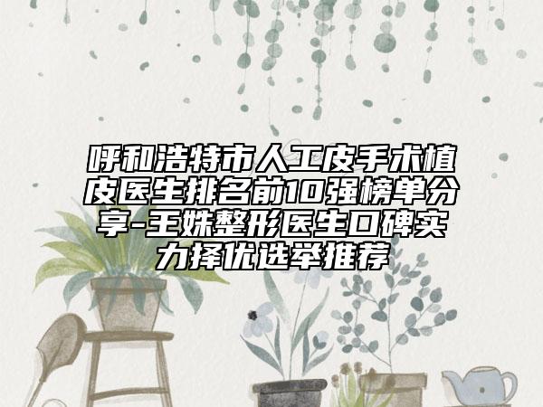 呼和浩特市人工皮手术植皮医生排名前10强榜单分享-王姝整形医生口碑实力择优选举推荐