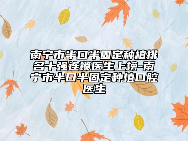 南宁市半口半固定种植排名十强连锁医生上榜-南宁市半口半固定种植口腔医生