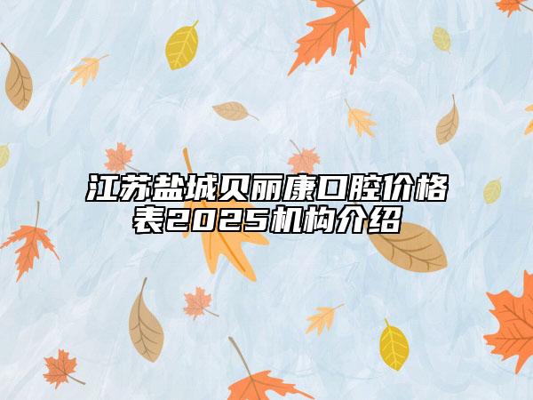 江苏盐城贝丽康口腔价格表2025机构介绍