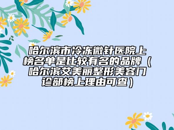 哈尔滨市冷冻微针医院上榜名单是比较有名的品牌（哈尔滨艾美丽整形美容门诊部榜上理由可查）