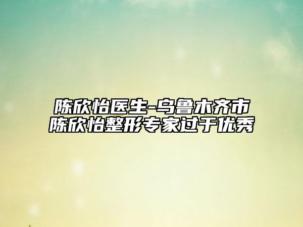 陈欣怡医生-乌鲁木齐市陈欣怡整形专家过于优秀