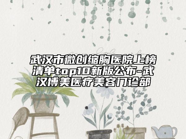 武汉市微创缩胸医院上榜清单top10新版公布-武汉博美医疗美容门诊部