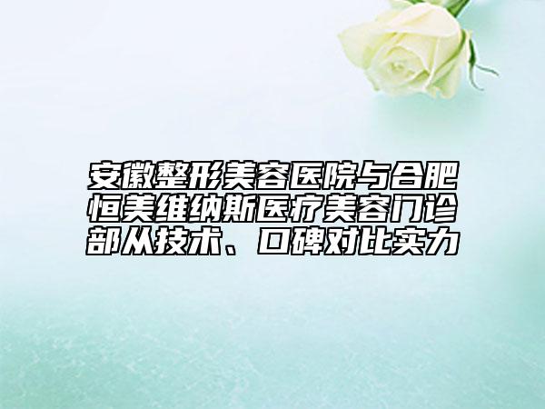 安徽整形美容医院与合肥恒美维纳斯医疗美容门诊部从技术、口碑对比实力