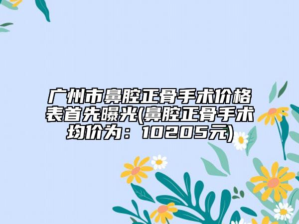 广州市鼻腔正骨手术价格表首先曝光(鼻腔正骨手术均价为：10205元)