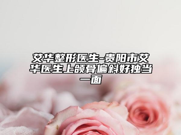 艾华整形医生-贵阳市艾华医生上颌骨偏斜好独当一面