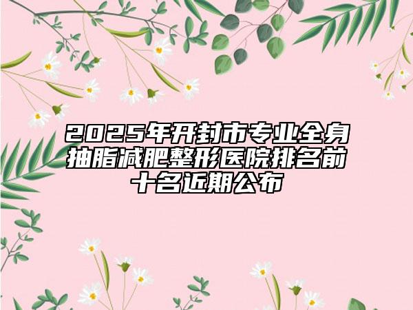 2025年开封市专业全身抽脂减肥整形医院排名前十名近期公布
