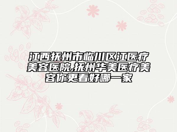 江西抚州市临川区江医疗美容医院,抚州华美医疗美容你更看好哪一家