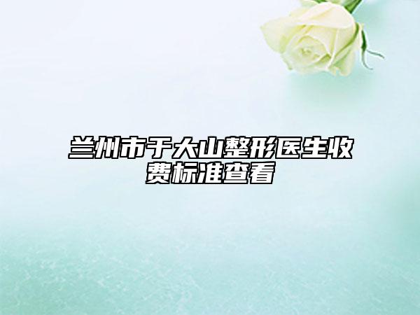 兰州市于大山整形医生收费标准查看