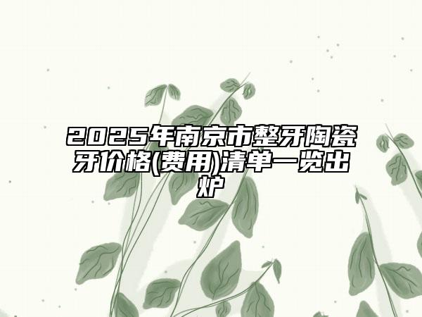 2025年南京市整牙陶瓷牙价格(费用)清单一览出炉