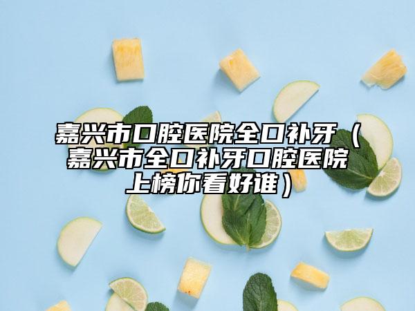 嘉兴市口腔医院全口补牙（嘉兴市全口补牙口腔医院上榜你看好谁）