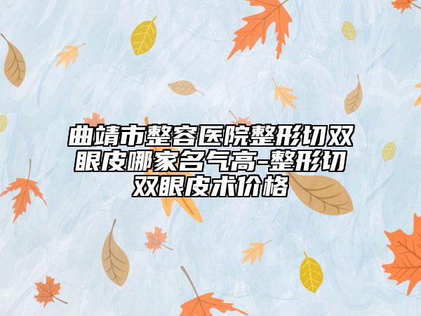 曲靖市整容医院整形切双眼皮哪家名气高-整形切双眼皮术价格