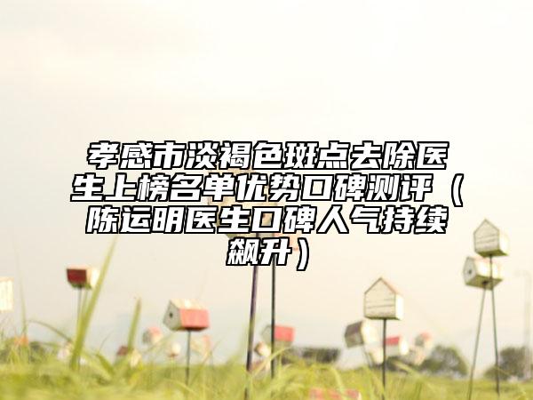 孝感市淡褐色斑点去除医生上榜名单优势口碑测评（陈运明医生口碑人气持续飙升）