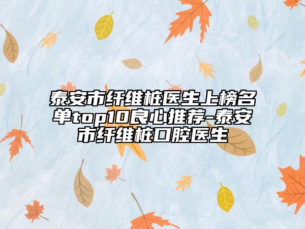 泰安市纤维桩医生上榜名单top10良心推荐-泰安市纤维桩口腔医生