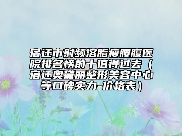 宿迁市射频溶脂瘦腰腹医院排名榜前十值得过去（宿迁奥黛丽整形美容中心等口碑实力-价格表）