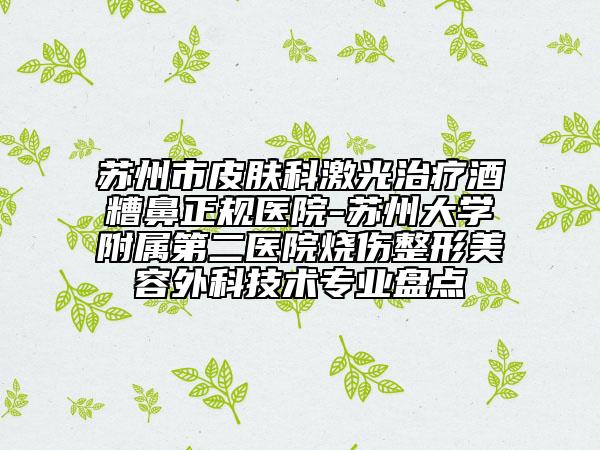 苏州市皮肤科激光治疗酒糟鼻正规医院-苏州大学附属第二医院烧伤整形美容外科技术专业盘点