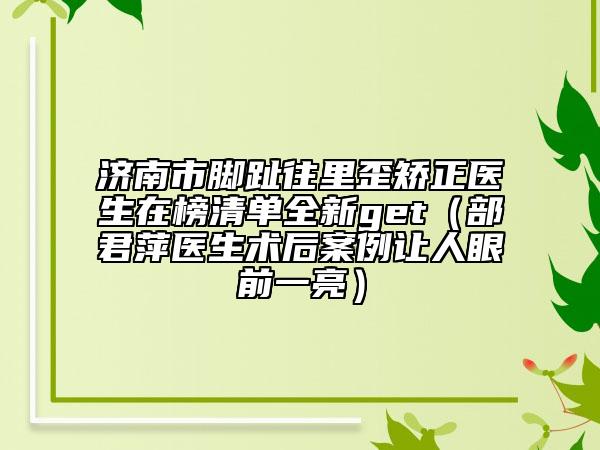 济南市脚趾往里歪矫正医生在榜清单全新get（部君萍医生术后案例让人眼前一亮）