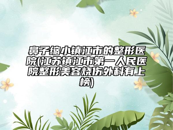 鼻子缩小镇江市的整形医院(江苏镇江市第一人民医院整形美容烧伤外科有上榜)