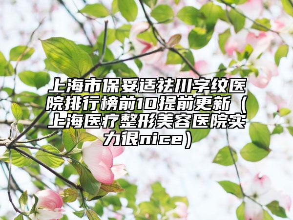 上海市保妥适祛川字纹医院排行榜前10提前更新（上海医疗整形美容医院实力很nice）