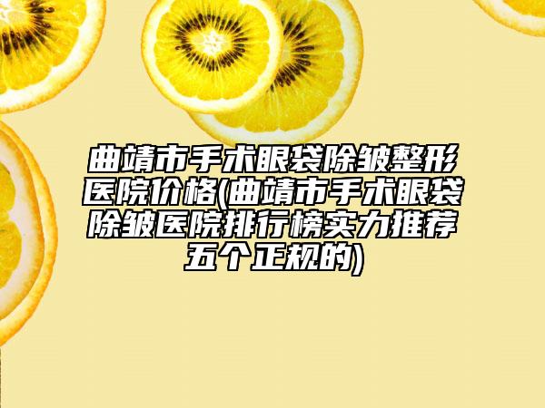 曲靖市手术眼袋除皱整形医院价格(曲靖市手术眼袋除皱医院排行榜实力推荐五个正规的)