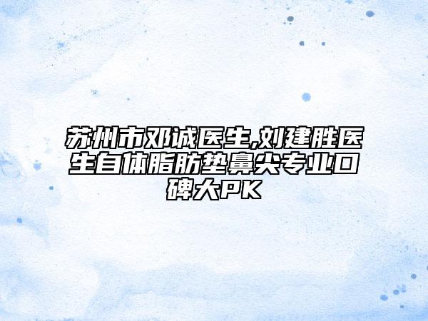 苏州市邓诚医生,刘建胜医生自体脂肪垫鼻尖专业口碑大PK