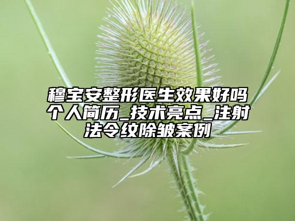 穆宝安整形医生效果好吗个人简历_技术亮点_注射法令纹除皱案例