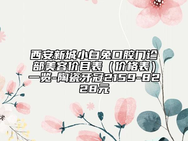 西安新城小白兔口腔门诊部美容价目表（价格表）一览-陶瓷牙冠2159-8228元