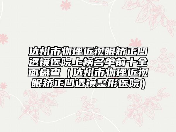 达州市物理近视眼矫正凹透镜医院上榜名单前十全面盘查（达州市物理近视眼矫正凹透镜整形医院）