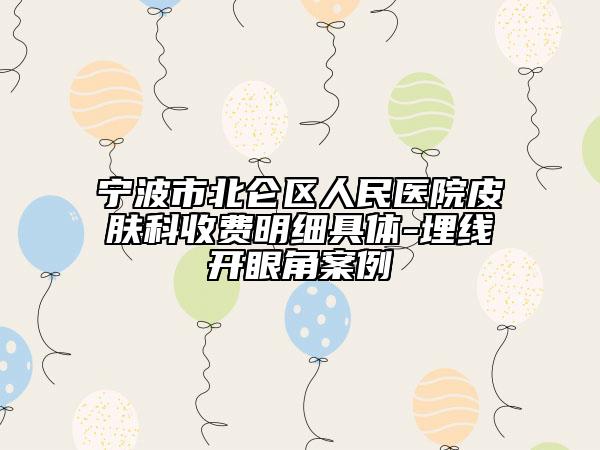宁波市北仑区人民医院皮肤科收费明细具体-埋线开眼角案例