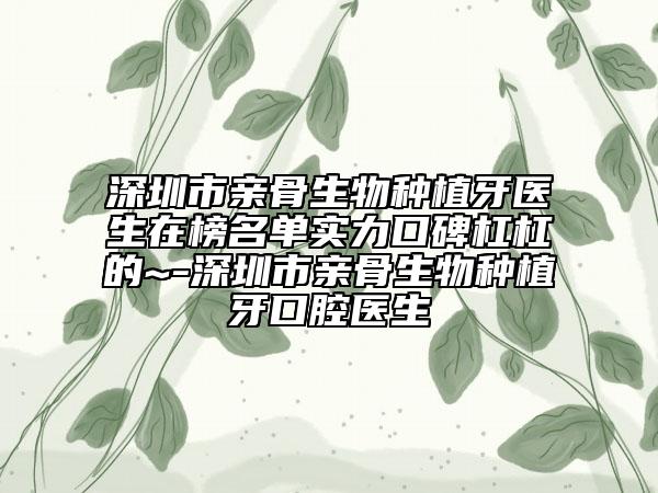 深圳市亲骨生物种植牙医生在榜名单实力口碑杠杠的~-深圳市亲骨生物种植牙口腔医生