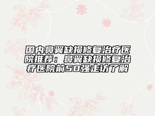 国内鼻翼缺损修复治疗医院推荐：鼻翼缺损修复治疗医院前50强走访了解