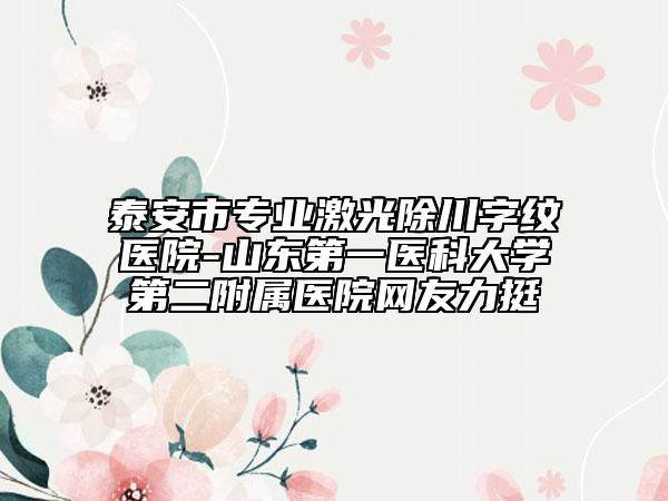 泰安市专业激光除川字纹医院-山东第一医科大学第二附属医院网友力挺